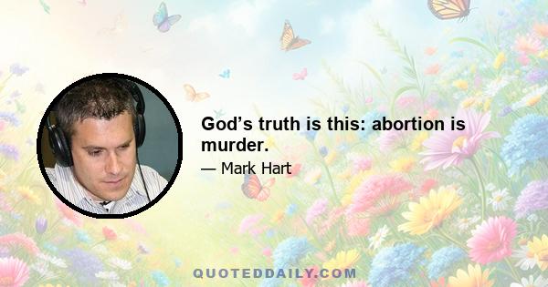 God’s truth is this: abortion is murder.