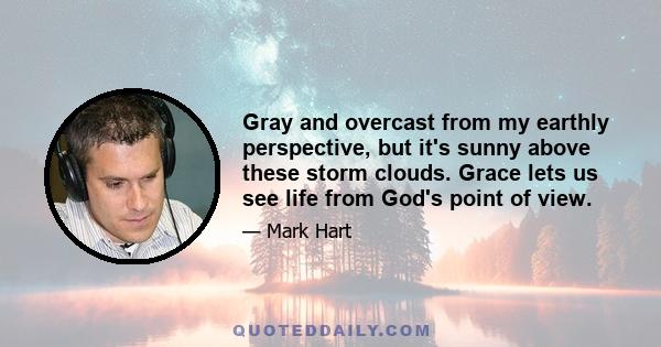 Gray and overcast from my earthly perspective, but it's sunny above these storm clouds. Grace lets us see life from God's point of view.