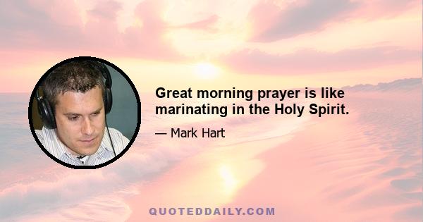 Great morning prayer is like marinating in the Holy Spirit.