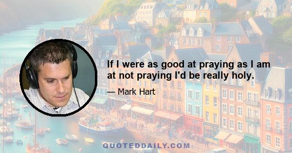 If I were as good at praying as I am at not praying I'd be really holy.