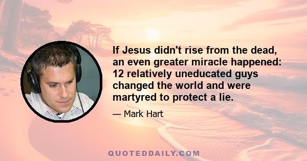 If Jesus didn't rise from the dead, an even greater miracle happened: 12 relatively uneducated guys changed the world and were martyred to protect a lie.