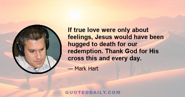 If true love were only about feelings, Jesus would have been hugged to death for our redemption. Thank God for His cross this and every day.