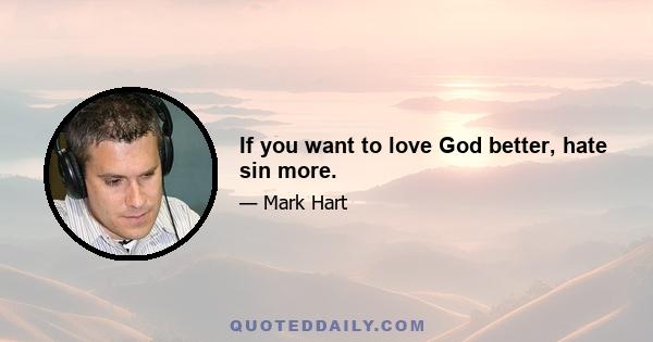 If you want to love God better, hate sin more.