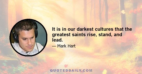 It is in our darkest cultures that the greatest saints rise, stand, and lead.