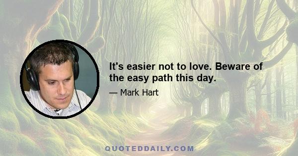 It's easier not to love. Beware of the easy path this day.