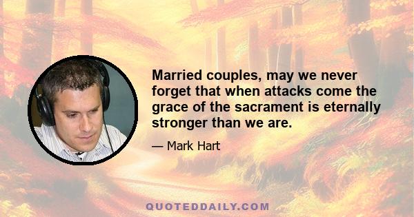 Married couples, may we never forget that when attacks come the grace of the sacrament is eternally stronger than we are.