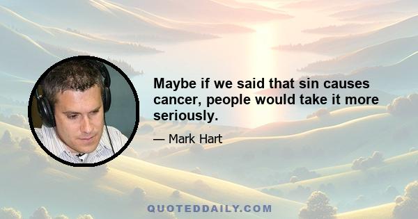 Maybe if we said that sin causes cancer, people would take it more seriously.