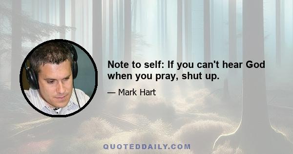 Note to self: If you can't hear God when you pray, shut up.