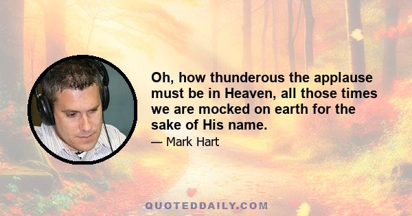 Oh, how thunderous the applause must be in Heaven, all those times we are mocked on earth for the sake of His name.