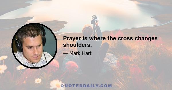 Prayer is where the cross changes shoulders.