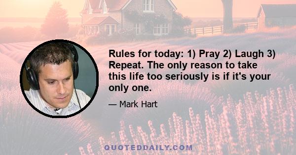 Rules for today: 1) Pray 2) Laugh 3) Repeat. The only reason to take this life too seriously is if it's your only one.