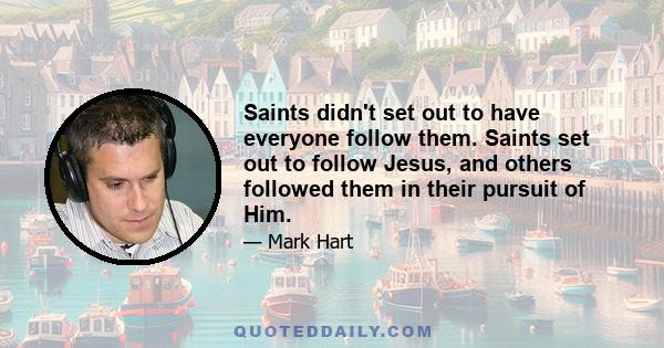 Saints didn't set out to have everyone follow them. Saints set out to follow Jesus, and others followed them in their pursuit of Him.