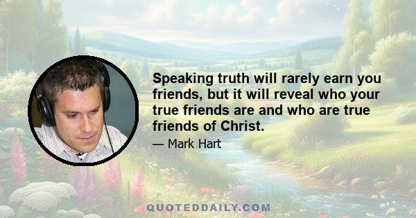 Speaking truth will rarely earn you friends, but it will reveal who your true friends are and who are true friends of Christ.