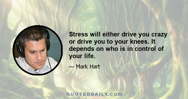 Stress will either drive you crazy or drive you to your knees. It depends on who is in control of your life.