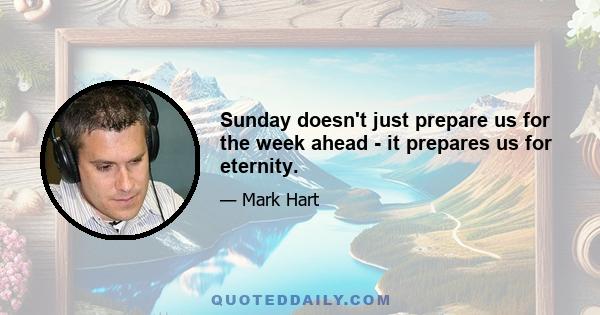 Sunday doesn't just prepare us for the week ahead - it prepares us for eternity.