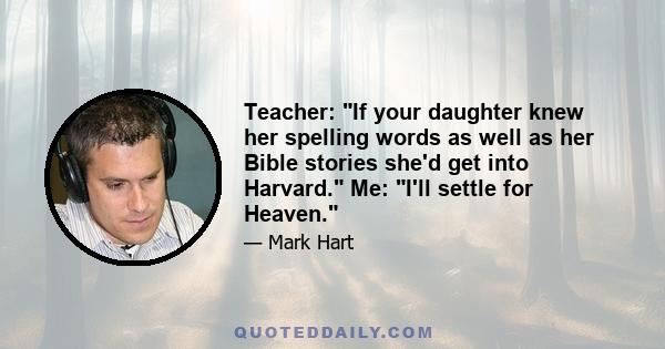 Teacher: If your daughter knew her spelling words as well as her Bible stories she'd get into Harvard. Me: I'll settle for Heaven.