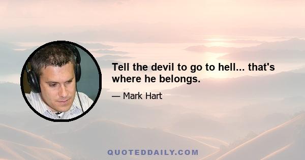 Tell the devil to go to hell... that's where he belongs.