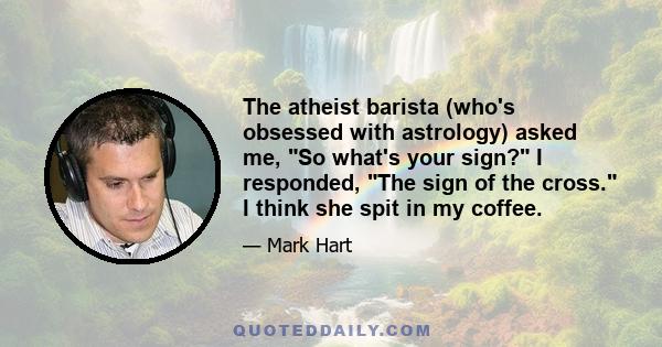 The atheist barista (who's obsessed with astrology) asked me, So what's your sign? I responded, The sign of the cross. I think she spit in my coffee.