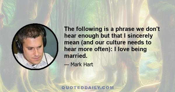 The following is a phrase we don't hear enough but that I sincerely mean (and our culture needs to hear more often): I love being married.