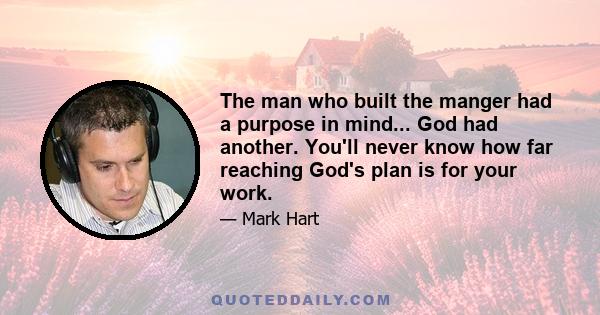 The man who built the manger had a purpose in mind... God had another. You'll never know how far reaching God's plan is for your work.