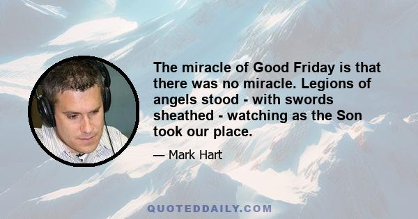 The miracle of Good Friday is that there was no miracle. Legions of angels stood - with swords sheathed - watching as the Son took our place.