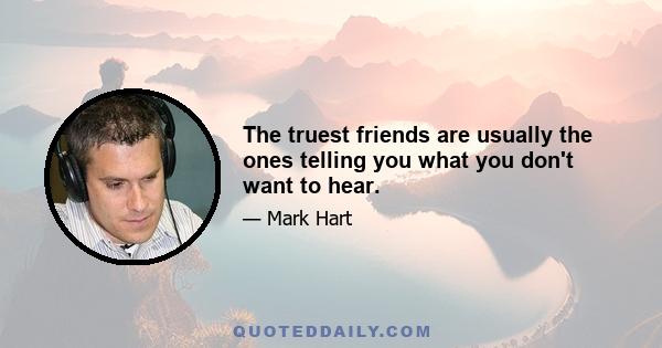 The truest friends are usually the ones telling you what you don't want to hear.