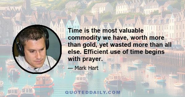 Time is the most valuable commodity we have, worth more than gold, yet wasted more than all else. Efficient use of time begins with prayer.