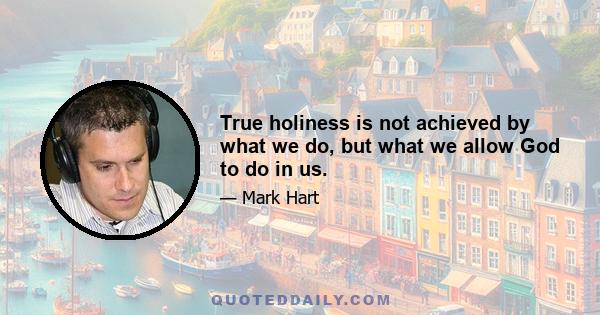 True holiness is not achieved by what we do, but what we allow God to do in us.