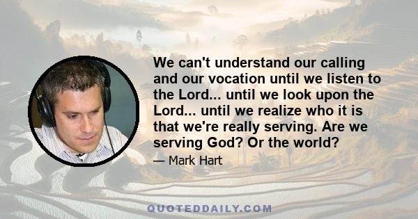 We can't understand our calling and our vocation until we listen to the Lord... until we look upon the Lord... until we realize who it is that we're really serving. Are we serving God? Or the world?