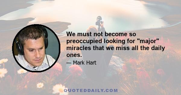 We must not become so preoccupied looking for major miracles that we miss all the daily ones.