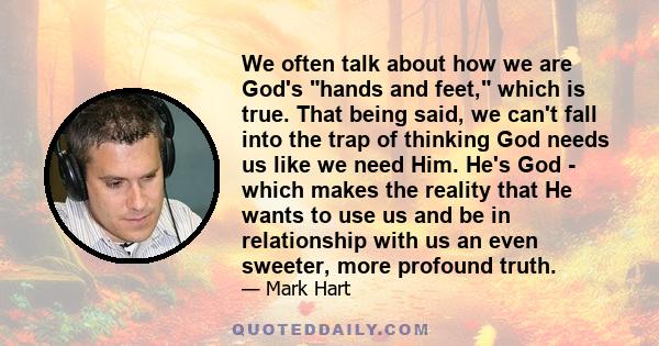 We often talk about how we are God's hands and feet, which is true. That being said, we can't fall into the trap of thinking God needs us like we need Him. He's God - which makes the reality that He wants to use us and