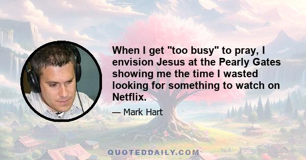 When I get too busy to pray, I envision Jesus at the Pearly Gates showing me the time I wasted looking for something to watch on Netflix.