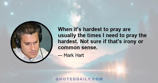 When it's hardest to pray are usually the times I need to pray the hardest. Not sure if that's irony or common sense.