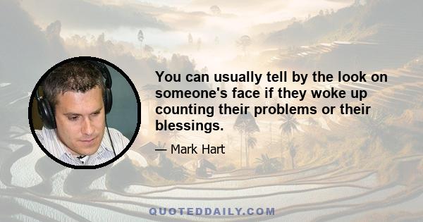 You can usually tell by the look on someone's face if they woke up counting their problems or their blessings.