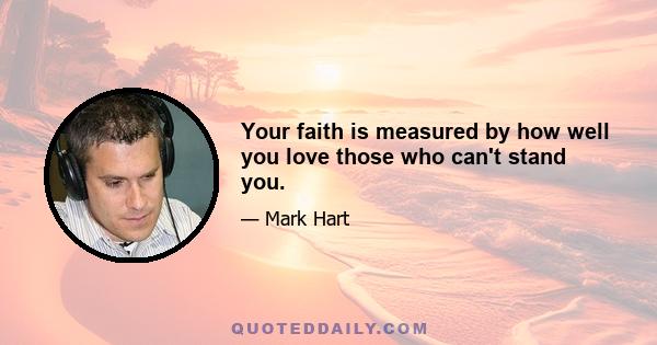 Your faith is measured by how well you love those who can't stand you.