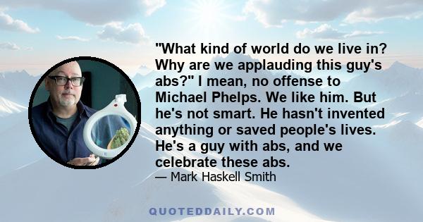 What kind of world do we live in? Why are we applauding this guy's abs? I mean, no offense to Michael Phelps. We like him. But he's not smart. He hasn't invented anything or saved people's lives. He's a guy with abs,