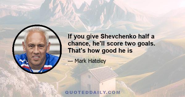 If you give Shevchenko half a chance, he'll score two goals. That's how good he is