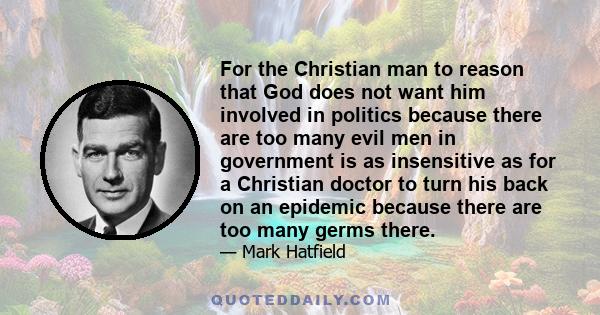 For the Christian man to reason that God does not want him involved in politics because there are too many evil men in government is as insensitive as for a Christian doctor to turn his back on an epidemic because there 