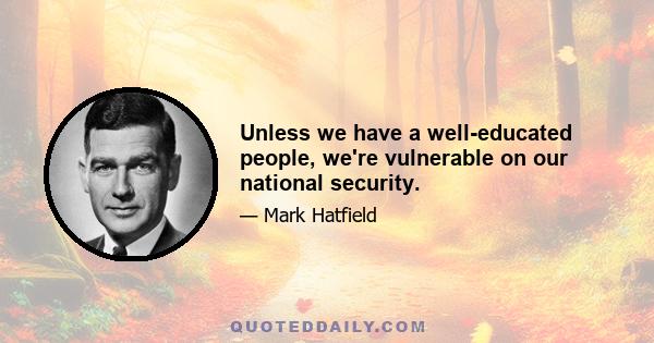 Unless we have a well-educated people, we're vulnerable on our national security.