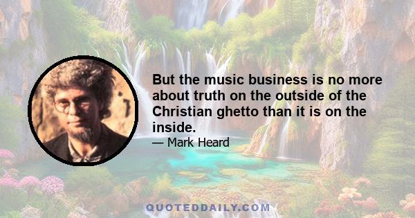 But the music business is no more about truth on the outside of the Christian ghetto than it is on the inside.