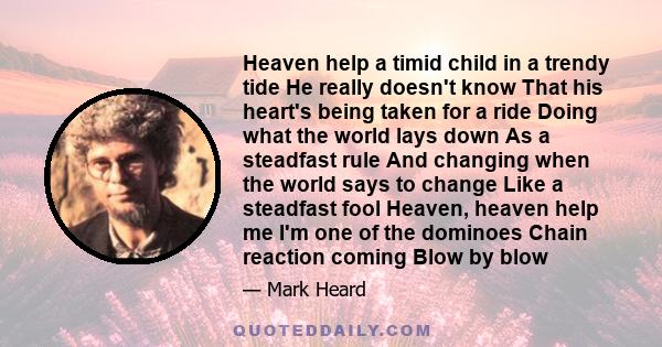 Heaven help a timid child in a trendy tide He really doesn't know That his heart's being taken for a ride Doing what the world lays down As a steadfast rule And changing when the world says to change Like a steadfast