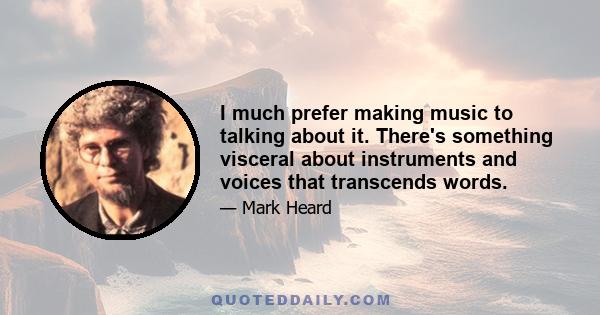 I much prefer making music to talking about it. There's something visceral about instruments and voices that transcends words.