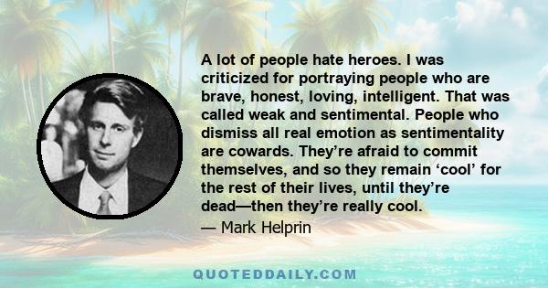 A lot of people hate heroes. I was criticized for portraying people who are brave, honest, loving, intelligent. That was called weak and sentimental. People who dismiss all real emotion as sentimentality are cowards.