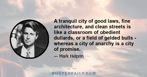 A tranquil city of good laws, fine architecture, and clean streets is like a classroom of obedient dullards, or a field of gelded bulls - whereas a city of anarchy is a city of promise.