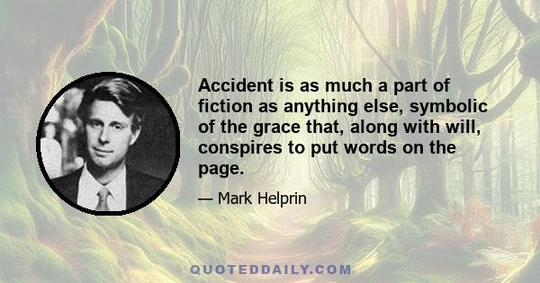 Accident is as much a part of fiction as anything else, symbolic of the grace that, along with will, conspires to put words on the page.