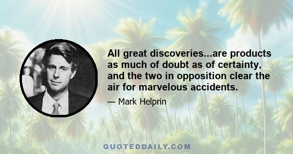 All great discoveries...are products as much of doubt as of certainty, and the two in opposition clear the air for marvelous accidents.