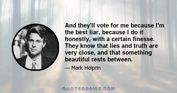 And they'll vote for me because I'm the best liar, because I do it honestly, with a certain finesse. They know that lies and truth are very close, and that something beautiful rests between.