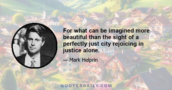 For what can be imagined more beautiful than the sight of a perfectly just city rejoicing in justice alone.