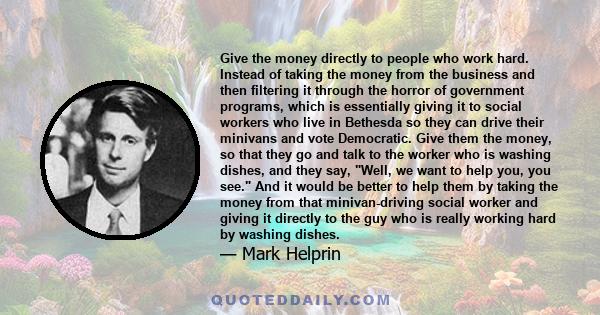 Give the money directly to people who work hard. Instead of taking the money from the business and then filtering it through the horror of government programs, which is essentially giving it to social workers who live