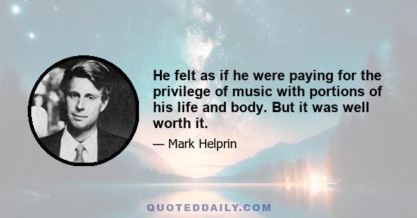 He felt as if he were paying for the privilege of music with portions of his life and body. But it was well worth it.